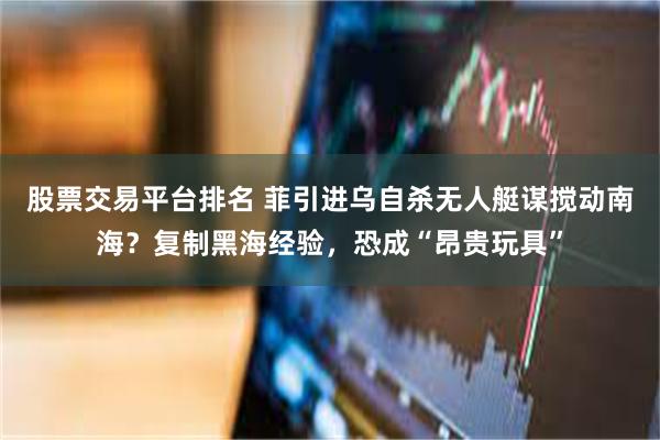 股票交易平台排名 菲引进乌自杀无人艇谋搅动南海？复制黑海经验，恐成“昂贵玩具”